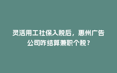 灵活用工社保入税后,惠州广告公司咋结算兼职个税?插图 灵活用工社保入税后,惠州广告公司咋结算兼职个税?插图
