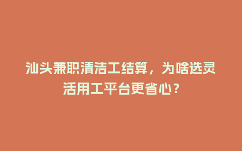 汕头兼职清洁工结算，为啥选灵活用工平台更省心？