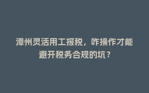 漳州灵活用工报税,咋操作才能避开税务合规的坑?插图 漳州灵活用工报税,咋操作才能避开税务合规的坑?插图