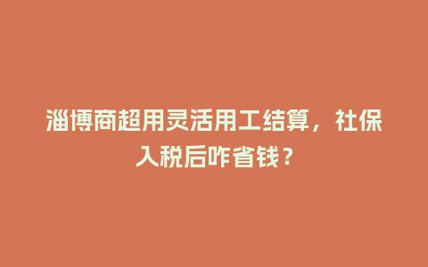 淄博商超用灵活用工结算，社保入税后咋省钱？