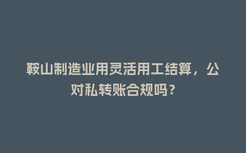 鞍山制造业用灵活用工结算，公对私转账合规吗？
