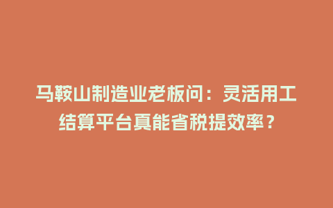 马鞍山制造业老板问:灵活用工结算平台真能省税提效率?插图 马鞍山制造业老板问:灵活用工结算平台真能省税提效率?插图