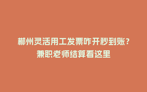 郴州灵活用工发票咋开秒到账？兼职老师结算看这里