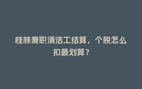 桂林兼职清洁工结算,个税怎么扣最划算?插图 桂林兼职清洁工结算,个税怎么扣最划算?插图