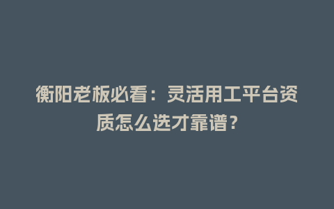 衡阳老板必看：灵活用工平台资质怎么选才靠谱？
