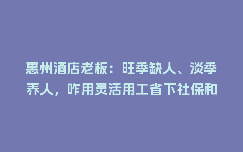 惠州酒店老板：旺季缺人、淡季养人，咋用灵活用工省下社保和税？