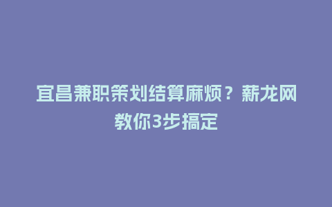 宜昌兼职策划结算麻烦？薪龙网教你3步搞定