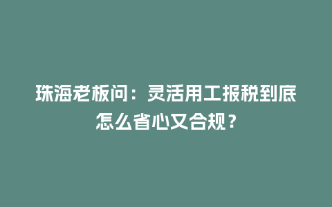 珠海老板问：灵活用工报税到底怎么省心又合规？