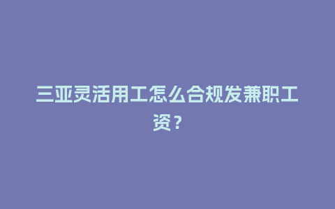 三亚灵活用工怎么合规发兼职工资？