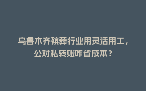乌鲁木齐殡葬行业用灵活用工,公对私转账咋省成本?插图 乌鲁木齐殡葬行业用灵活用工,公对私转账咋省成本?插图