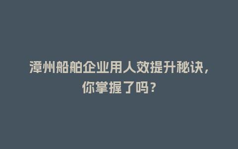 漳州船舶企业用人效提升秘诀，你掌握了吗？