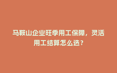 马鞍山企业旺季用工保障，灵活用工结算怎么选？