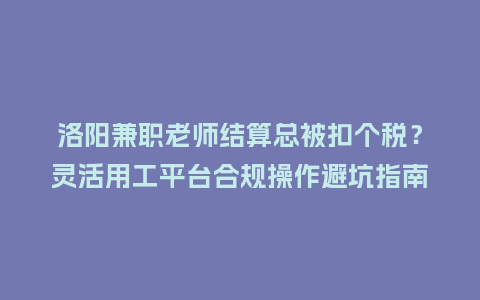 洛阳兼职老师结算总被扣个税？灵活用工平台合规操作避坑指南