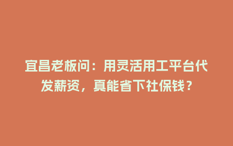 宜昌老板问：用灵活用工平台代发薪资，真能省下社保钱？