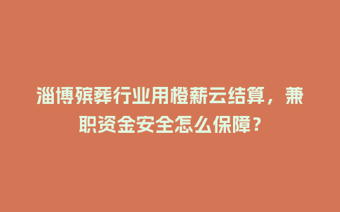 淄博殡葬行业用橙薪云结算，兼职资金安全怎么保障？