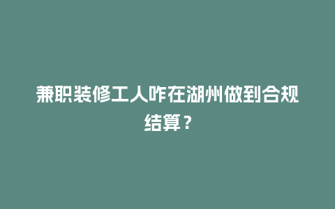 兼职装修工人咋在湖州做到合规结算？