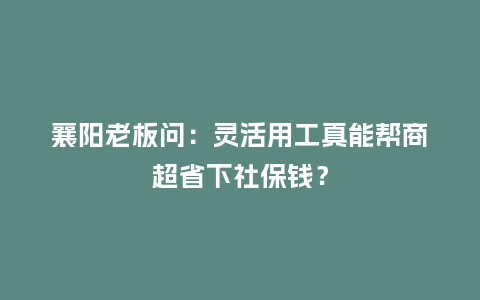 襄阳老板问：灵活用工真能帮商超省下社保钱？