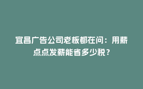 宜昌广告公司老板都在问:用薪点点发薪能省多少税?插图 宜昌广告公司老板都在问:用薪点点发薪能省多少税?插图