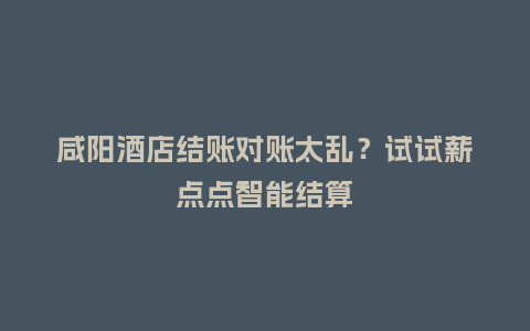 咸阳酒店结账对账太乱?试试薪点点智能结算插图 咸阳酒店结账对账太乱?试试薪点点智能结算插图