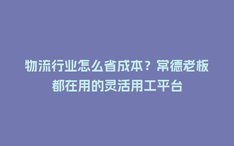 物流行业怎么省成本?常德老板都在用的灵活用工平台插图 物流行业怎么省成本?常德老板都在用的灵活用工平台插图
