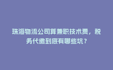 珠海物流公司算兼职技术费,税务代缴到底有哪些坑?插图 珠海物流公司算兼职技术费,税务代缴到底有哪些坑?插图