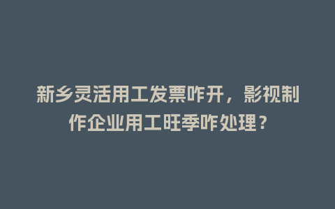 新乡灵活用工发票咋开，影视制作企业用工旺季咋处理？