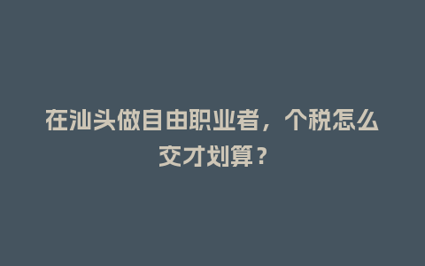 在汕头做自由职业者，个税怎么交才划算？
