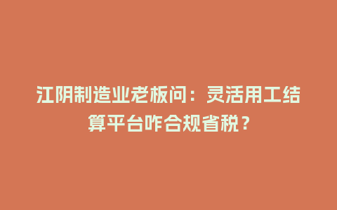 江阴制造业老板问：灵活用工结算平台咋合规省税？