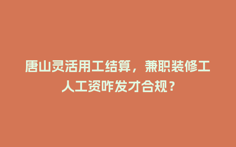 唐山灵活用工结算，兼职装修工人工资咋发才合规？