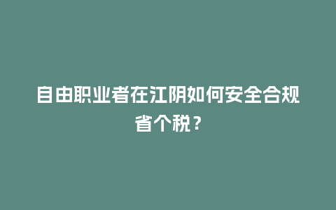 自由职业者在江阴如何安全合规省个税？