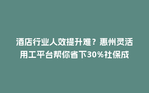 酒店行业人效提升难?惠州灵活用工平台帮你省下30%社保成本插图 酒店行业人效提升难?惠州灵活用工平台帮你省下30%社保成本插图