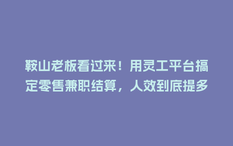 鞍山老板看过来！用灵工平台搞定零售兼职结算，人效到底提多少？