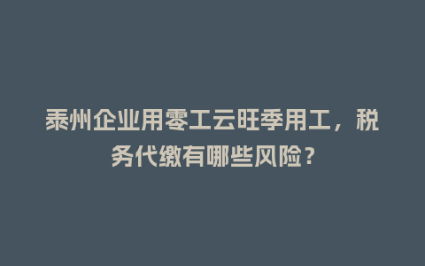 泰州企业用零工云旺季用工，税务代缴有哪些风险？
