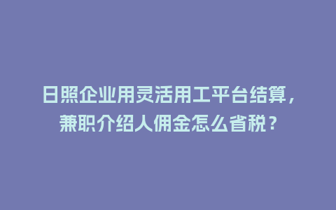日照企业用灵活用工平台结算，兼职介绍人佣金怎么省税？
