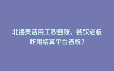 北海灵活用工秒到账，餐饮老板咋用结算平台省税？
