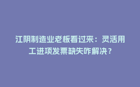 江阴制造业老板看过来:灵活用工进项发票缺失咋解决?插图 江阴制造业老板看过来:灵活用工进项发票缺失咋解决?插图