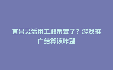 宜昌灵活用工政策变了？游戏推广结算该咋整