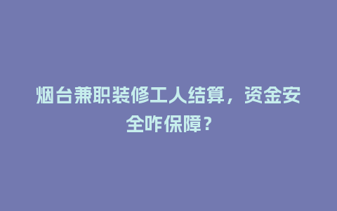 烟台兼职装修工人结算，资金安全咋保障？