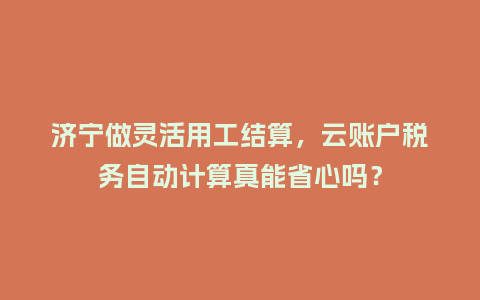 济宁做灵活用工结算，云账户税务自动计算真能省心吗？