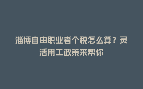 淄博自由职业者个税怎么算？灵活用工政策来帮你