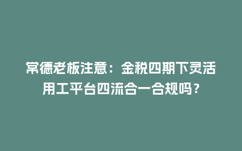 常德老板注意：金税四期下灵活用工平台四流合一合规吗？