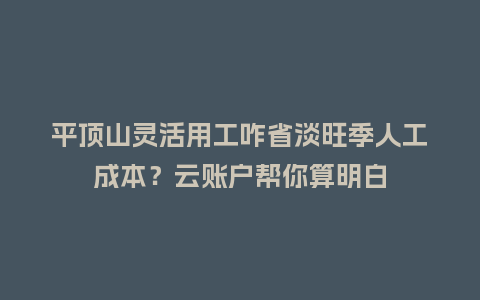 平顶山灵活用工咋省淡旺季人工成本？云账户帮你算明白
