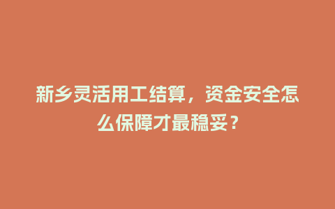 新乡灵活用工结算，资金安全怎么保障才最稳妥？