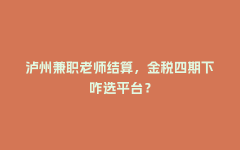 泸州兼职老师结算，金税四期下咋选平台？
