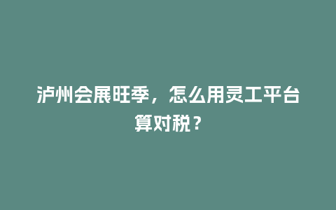 泸州会展旺季，怎么用灵工平台算对税？
