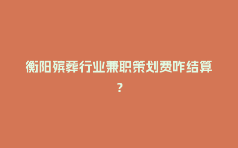 衡阳殡葬行业兼职策划费咋结算?插图 衡阳殡葬行业兼职策划费咋结算?插图