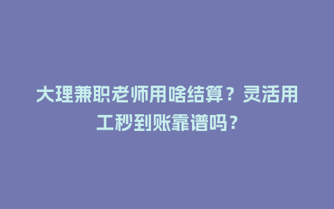 大理兼职老师用啥结算？灵活用工秒到账靠谱吗？