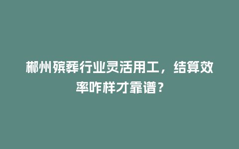 郴州殡葬行业灵活用工，结算效率咋样才靠谱？