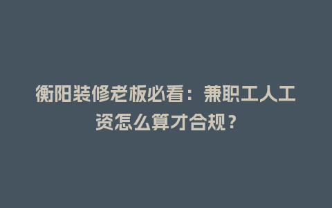 衡阳装修老板必看：兼职工人工资怎么算才合规？