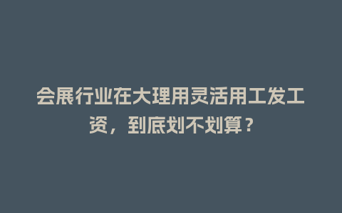 会展行业在大理用灵活用工发工资,到底划不划算?插图 会展行业在大理用灵活用工发工资,到底划不划算?插图